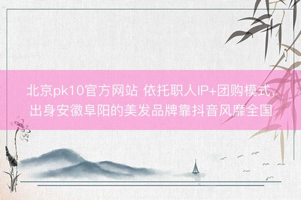 北京pk10官方网站 依托职人IP+团购模式，出身安徽阜阳的美发品牌靠抖音风靡全国