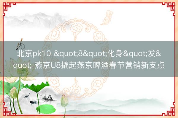 北京pk10 "8"化身"发" 燕京U8撬起燕京啤酒春节营销新支点