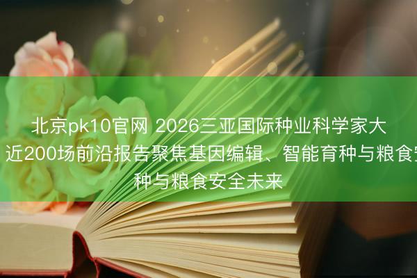 北京pk10官网 2026三亚国际种业科学家大会开幕!近200场前沿报告聚焦基因编辑、智能育种与粮食安全未来