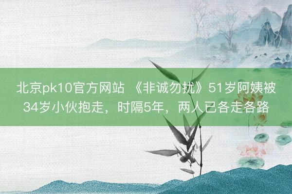 北京pk10官方网站 《非诚勿扰》51岁阿姨被34岁小伙抱走，时隔5年，两人已各走各路