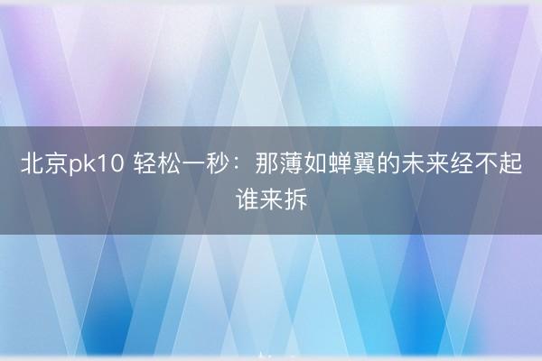北京pk10 轻松一秒:那薄如蝉翼的未来经不起谁来拆