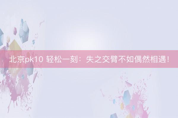 北京pk10 轻松一刻：失之交臂不如偶然相遇！