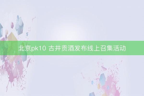 北京pk10 古井贡酒发布线上召集活动
