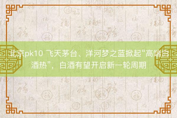 北京pk10 飞天茅台、洋河梦之蓝掀起“高端白酒热”，白酒有望开启新一轮周期