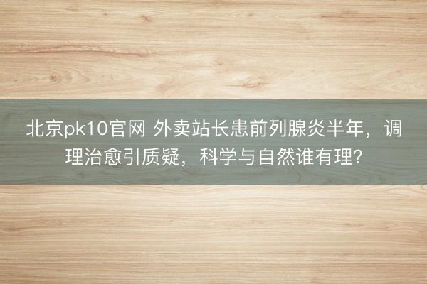 北京pk10官网 外卖站长患前列腺炎半年，调理治愈引质疑，科学与自然谁有理？