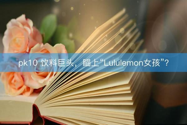 pk10 饮料巨头，瞄上“Lululemon女孩”？