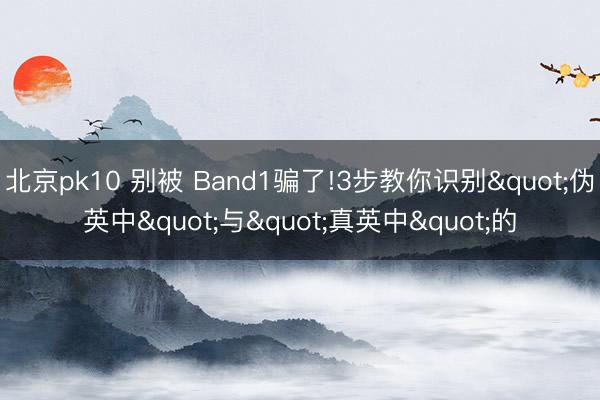 北京pk10 别被 Band1骗了!3步教你识别"伪英中"与"真英中"的