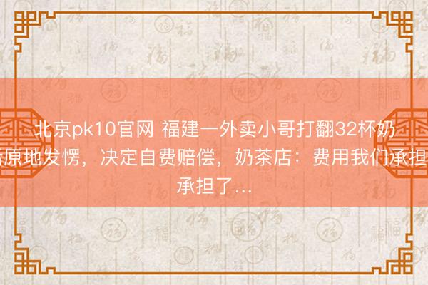 北京pk10官网 福建一外卖小哥打翻32杯奶茶后原地发愣，决定自费赔偿，奶茶店：费用我们承担了…