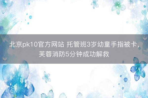 北京pk10官方网站 托管班3岁幼童手指被卡，芙蓉消防5分钟成功解救