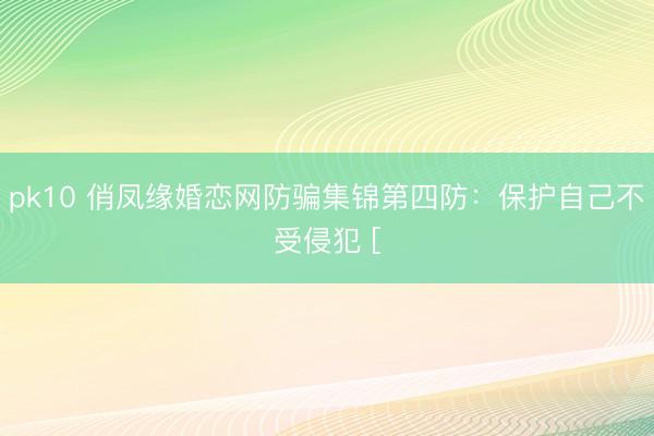 pk10 俏凤缘婚恋网防骗集锦第四防：保护自己不受侵犯 [