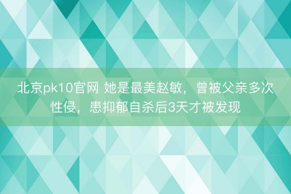 北京pk10官网 她是最美赵敏，曾被父亲多次性侵，患抑郁自杀后3天才被发现