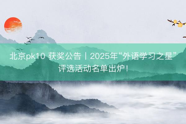 北京pk10 获奖公告丨2025年“外语学习之星”评选活动名单出炉!