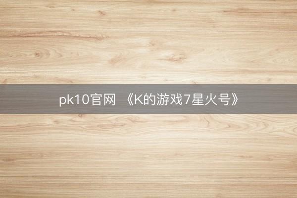 pk10官网 《K的游戏7星火号》