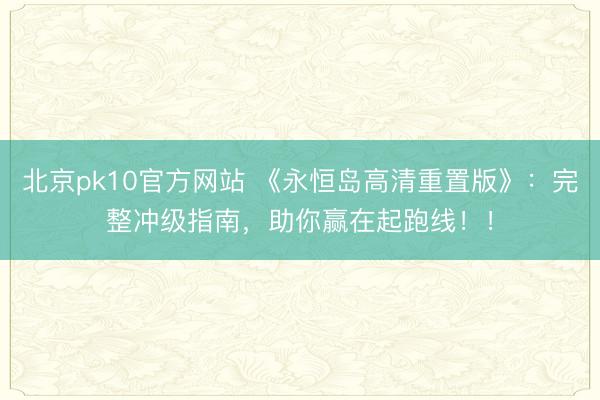 北京pk10官方网站 《永恒岛高清重置版》：完整冲级指南，助你赢在起跑线！！