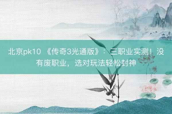 北京pk10 《传奇3光通版》：三职业实测！没有废职业，选对玩法轻松封神