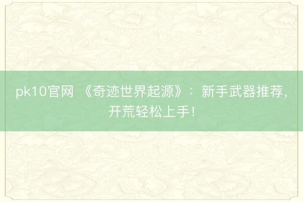 pk10官网 《奇迹世界起源》：新手武器推荐，开荒轻松上手！