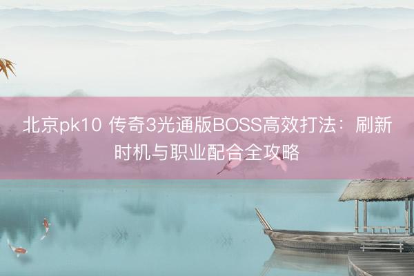 北京pk10 传奇3光通版BOSS高效打法：刷新时机与职业配合全攻略