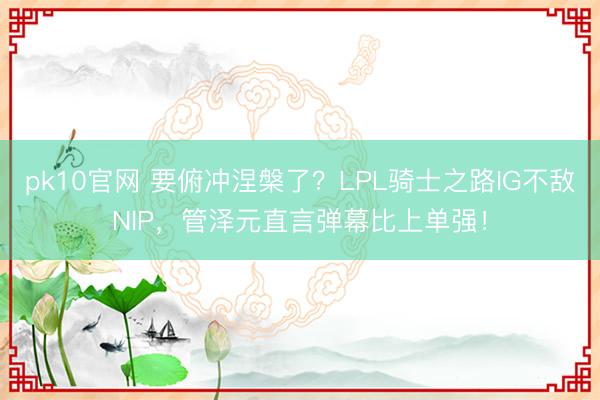 pk10官网 要俯冲涅槃了？LPL骑士之路IG不敌NIP，管泽元直言弹幕比上单强！