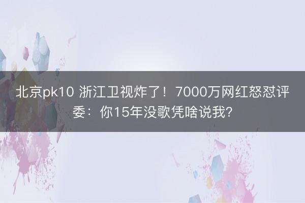 北京pk10 浙江卫视炸了！7000万网红怒怼评委：你15年没歌凭啥说我？