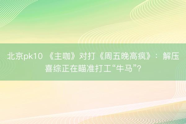 北京pk10 《主咖》对打《周五晚高疯》：解压喜综正在瞄准打工“牛马”？