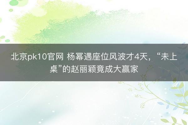 北京pk10官网 杨幂遇座位风波才4天,“未上桌”的赵丽颖竟成大赢家