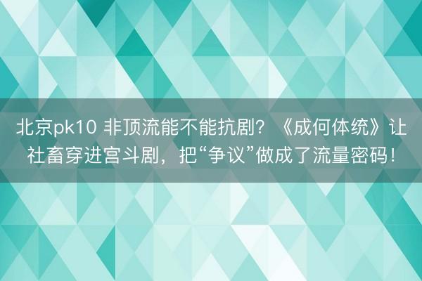 北京pk10 非顶流能不能抗剧?《成何体统》让社畜穿进宫斗剧,把“争议”做成了流量密码!