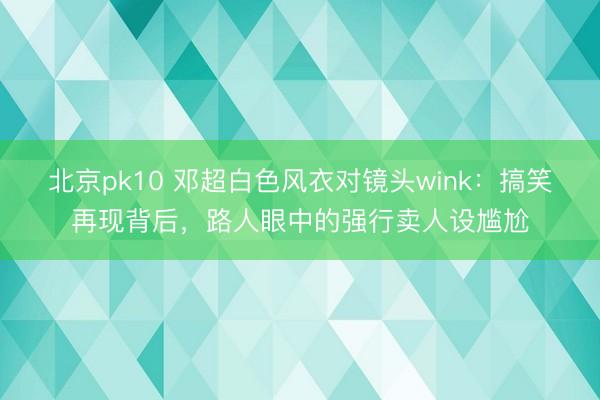 北京pk10 邓超白色风衣对镜头wink：搞笑再现背后，路人眼中的强行卖人设尴尬