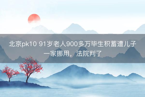 北京pk10 91岁老人900多万毕生积蓄遭儿子一家挪用，法院判了