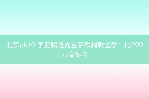 北京pk10 李亚鹏透露董宇辉捐款金额:比200万高很多