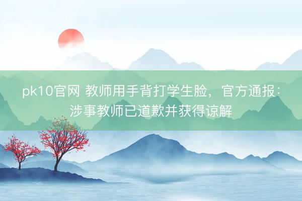 pk10官网 教师用手背打学生脸，官方通报：涉事教师已道歉并获得谅解