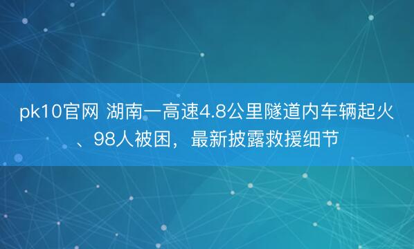 pk10官网 湖南一高速4.8公里隧道内车辆起火、98人被困，最新披露救援细节