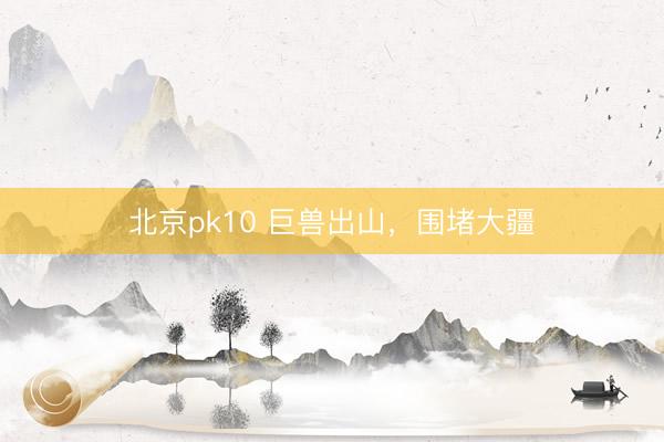 北京pk10 巨兽出山，围堵大疆