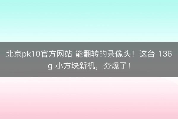 北京pk10官方网站 能翻转的录像头！这台 136g 小方块新机，夯爆了！