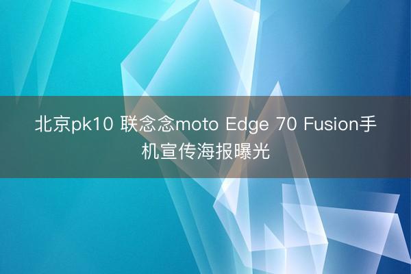 北京pk10 联念念moto Edge 70 Fusion手机宣传海报曝光
