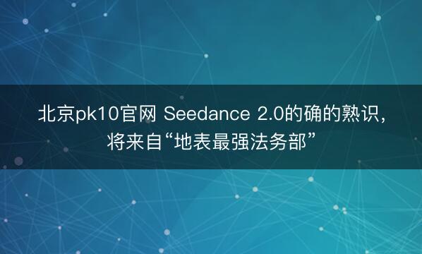 北京pk10官网 Seedance 2.0的确的熟识，将来自“地表最强法务部”