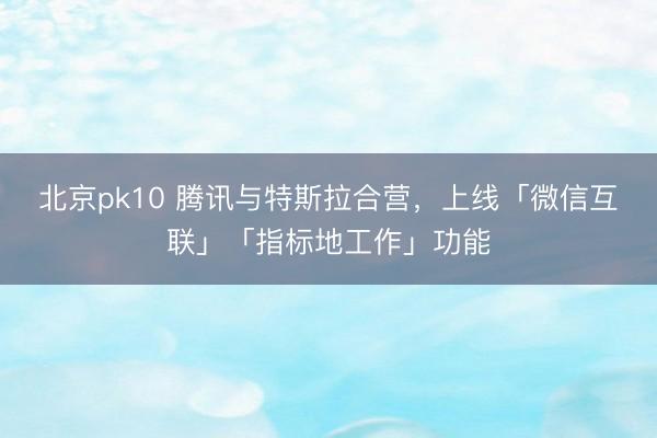 北京pk10 腾讯与特斯拉合营，上线「微信互联」「指标地工作」功能