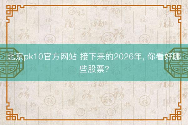 北京pk10官方网站 接下来的2026年, 你看好哪些股票?