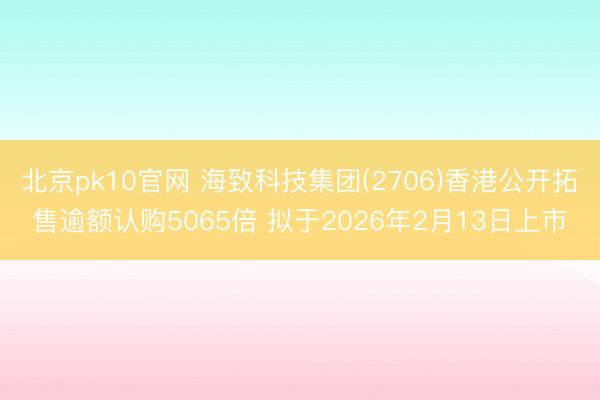 北京pk10官网 海致科技集团(2706)香港公开拓售逾额认购5065倍 拟于2026年2月13日上市