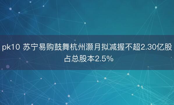 pk10 苏宁易购鼓舞杭州灏月拟减握不超2.30亿股 占总股本2.5%