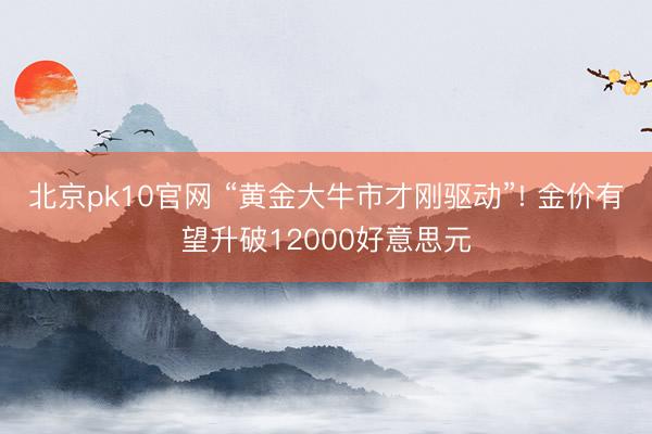 北京pk10官网 “黄金大牛市才刚驱动”! 金价有望升破12000好意思元