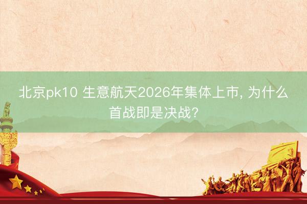 北京pk10 生意航天2026年集体上市， 为什么首战即是决战?
