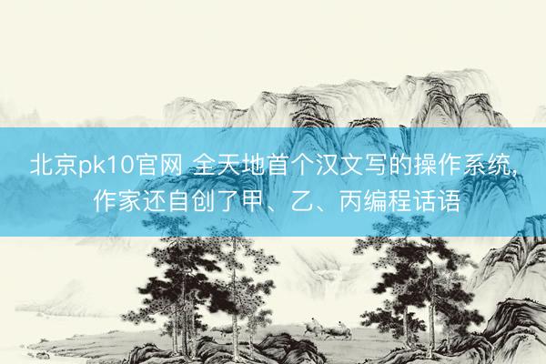 北京pk10官网 全天地首个汉文写的操作系统， 作家还自创了甲、乙、丙编程话语