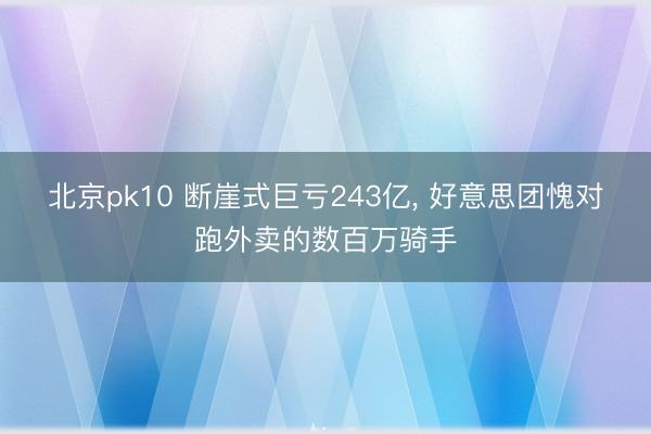 北京pk10 断崖式巨亏243亿， 好意思团愧对跑外卖的数百万骑手