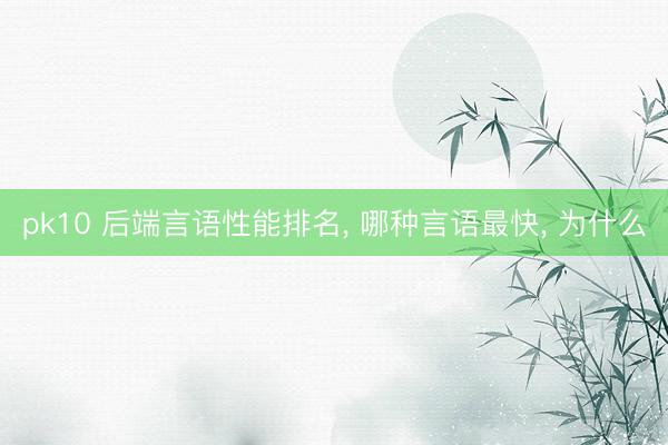 pk10 后端言语性能排名， 哪种言语最快， 为什么