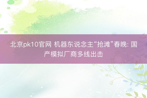 北京pk10官网 机器东说念主“抢滩”春晚: 国产模拟厂商多线出击