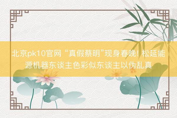 北京pk10官网 “真假蔡明”现身春晚! 松延能源机器东谈主色彩似东谈主以伪乱真