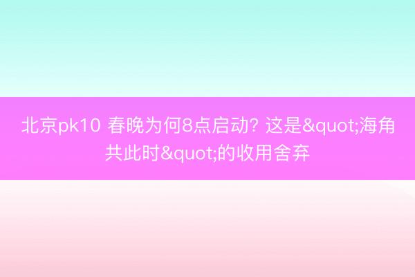 北京pk10 春晚为何8点启动? 这是"海角共此时"的收用舍弃