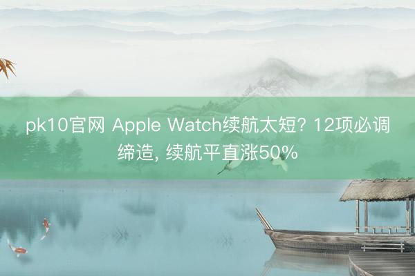 pk10官网 Apple Watch续航太短? 12项必调缔造， 续航平直涨50%