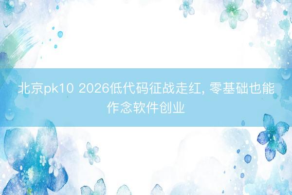 北京pk10 2026低代码征战走红， 零基础也能作念软件创业