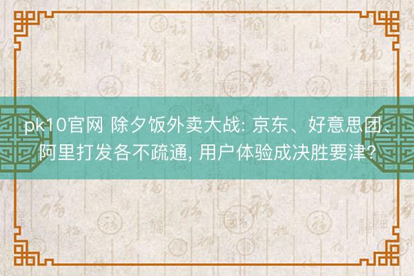 pk10官网 除夕饭外卖大战: 京东、好意思团、阿里打发各不疏通， 用户体验成决胜要津?